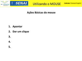 Utilizando o MOUSE

              Ações Básicas do mouse



1. Apontar
2. Dar um clique
3.
4.
5.
 