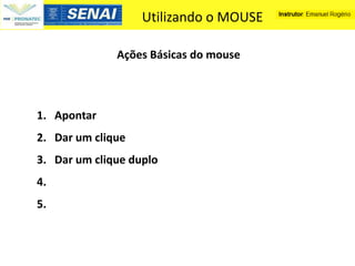 Utilizando o MOUSE

              Ações Básicas do mouse



1. Apontar
2. Dar um clique
3. Dar um clique duplo
4.
5.
 