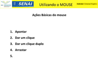 Utilizando o MOUSE

              Ações Básicas do mouse



1. Apontar
2. Dar um clique
3. Dar um clique duplo
4. Arrastar
5.
 