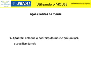 Utilizando o MOUSE

               Ações Básicas do mouse




1. Apontar: Coloque o ponteiro do mouse em um local
   específico da tela
 