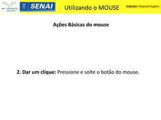 Utilizando o MOUSE

               Ações Básicas do mouse




2. Dar um clique: Pressione e solte o botão do mouse.
 