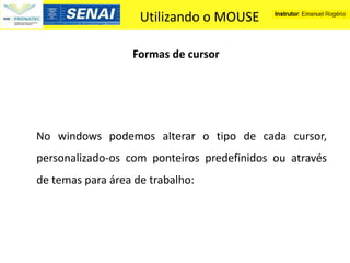 Utilizando o MOUSE

                  Formas de cursor




No windows podemos alterar o tipo de cada cursor,
personalizado-os com ponteiros predefinidos ou através
de temas para área de trabalho:
 