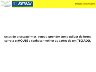Antes de prosseguirmos, vamos aprender como utilizar de forma
correta o MOUSE e conhecer melhor as partes de um TECLADO.
 