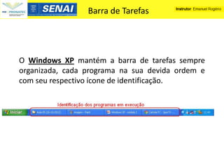 Barra de Tarefas




O Windows XP mantém a barra de tarefas sempre
organizada, cada programa na sua devida ordem e
com seu respectivo ícone de identificação.
 