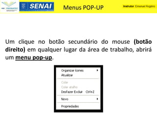 Menus POP-UP




Um clique no botão secundário do mouse (botão
direito) em qualquer lugar da área de trabalho, abrirá
um menu pop-up.
 
