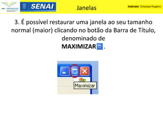Janelas

 3. É possível restaurar uma janela ao seu tamanho
normal (maior) clicando no botão da Barra de Título,
                    denominado de
                    MAXIMIZAR .
 