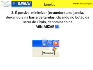 Janelas

   3. É possível minimizar (esconder) uma janela,
deixando-a na barra de tarefas, clicando no botão da
           Barra de Título, denominado de
                   MINIMIZAR .
 