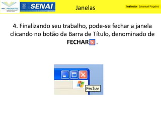Janelas

 4. Finalizando seu trabalho, pode-se fechar a janela
clicando no botão da Barra de Título, denominado de
                      FECHAR .
 