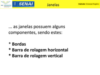 Janelas




... as janelas possuem alguns
componentes, sendo estes:

* Bordas
* Barra de rolagem horizontal
* Barra de rolagem vertical
 