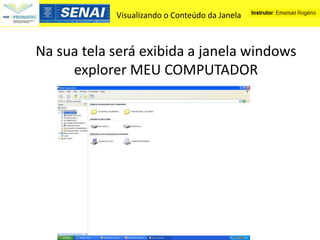 Visualizando o Conteúdo da Janela



Na sua tela será exibida a janela windows
     explorer MEU COMPUTADOR
 