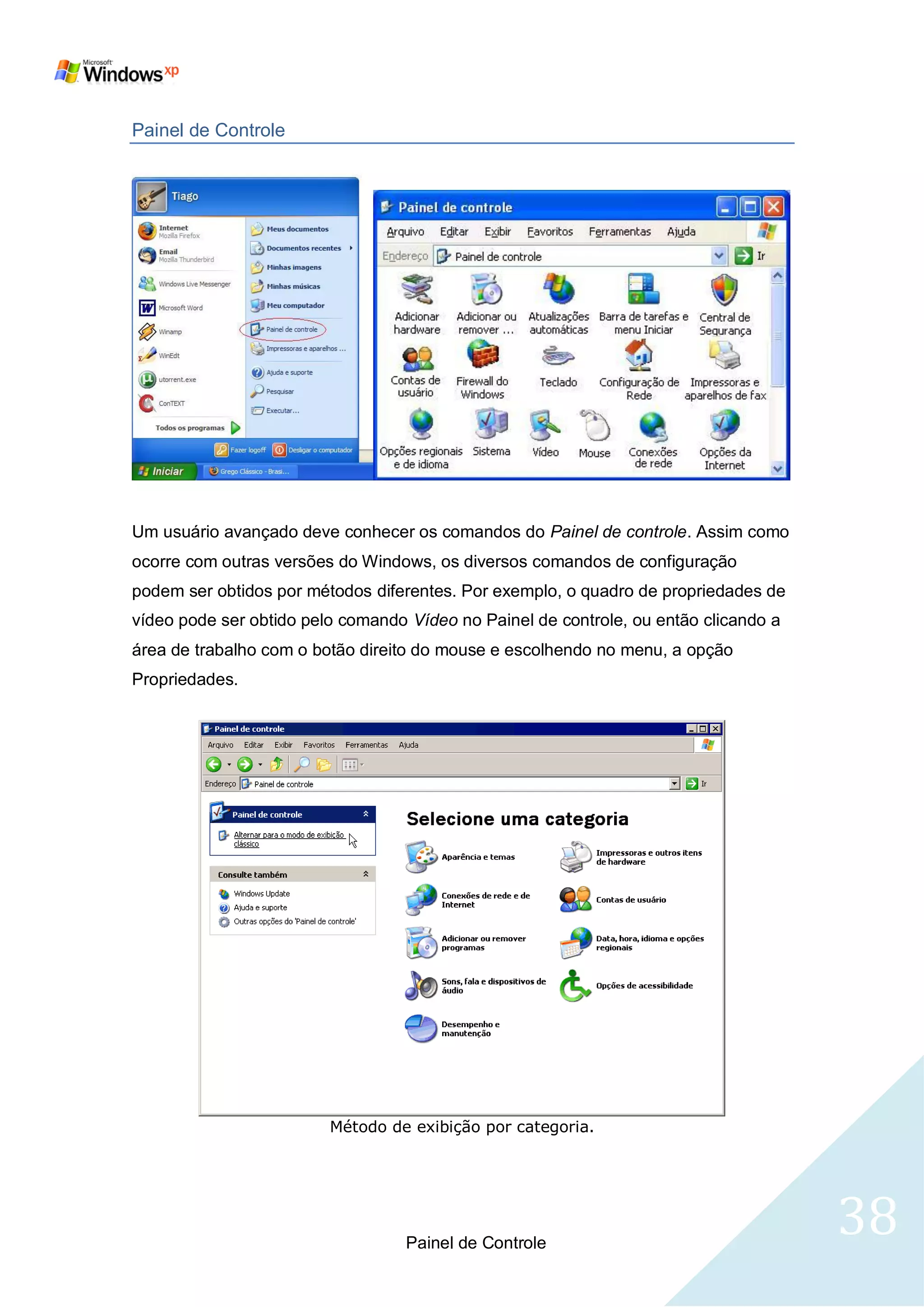 Painel de Controle




Um usuário avançado deve conhecer os comandos do Painel de controle. Assim como
ocorre com outras versões do Windows, os diversos comandos de configuração
podem ser obtidos por métodos diferentes. Por exemplo, o quadro de propriedades de
vídeo pode ser obtido pelo comando Vídeo no Painel de controle, ou então clicando a
área de trabalho com o botão direito do mouse e escolhendo no menu, a opção
Propriedades.




                         Método de exibição por categoria.




                                   Painel de Controle
                                                                                      38
 