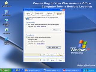 Connecting to Your Classroom or Office Computer from a Remote Location To enable a Remote Desktop connection on your primary workstation On the  Start  menu, right-click  My Computer , and then click  Properties  to open the  System Properties  dialog box. Click the  Remote  tab. In the  Remote Desktop  pane, select the  Allow users to connect remotely to this computer  check box, and then click  Select Remote Users . You can add or remove users as you want, and then click  OK  to close the  Remote Desktop Users  dialog box. Click  Apply , and then click  OK  to close the  System Properties  dialog box. Connecting to Your Classroom or Office  Computer from a Remote Location 