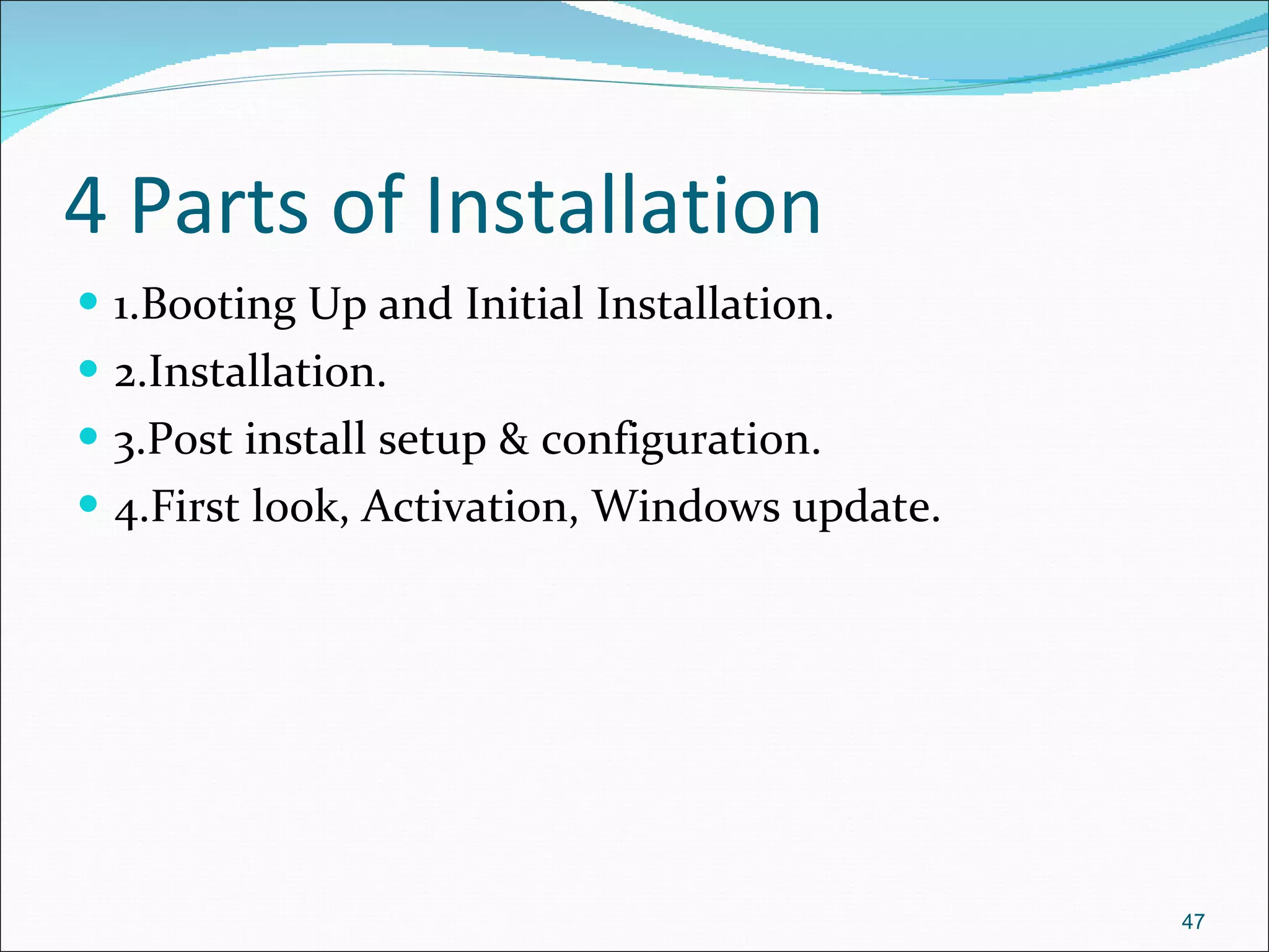 4 Parts of Installation 1.Booting Up and Initial Installation. 2.Installation. 3.Post install setup & configuration. 4.First look, Activation, Windows update. 