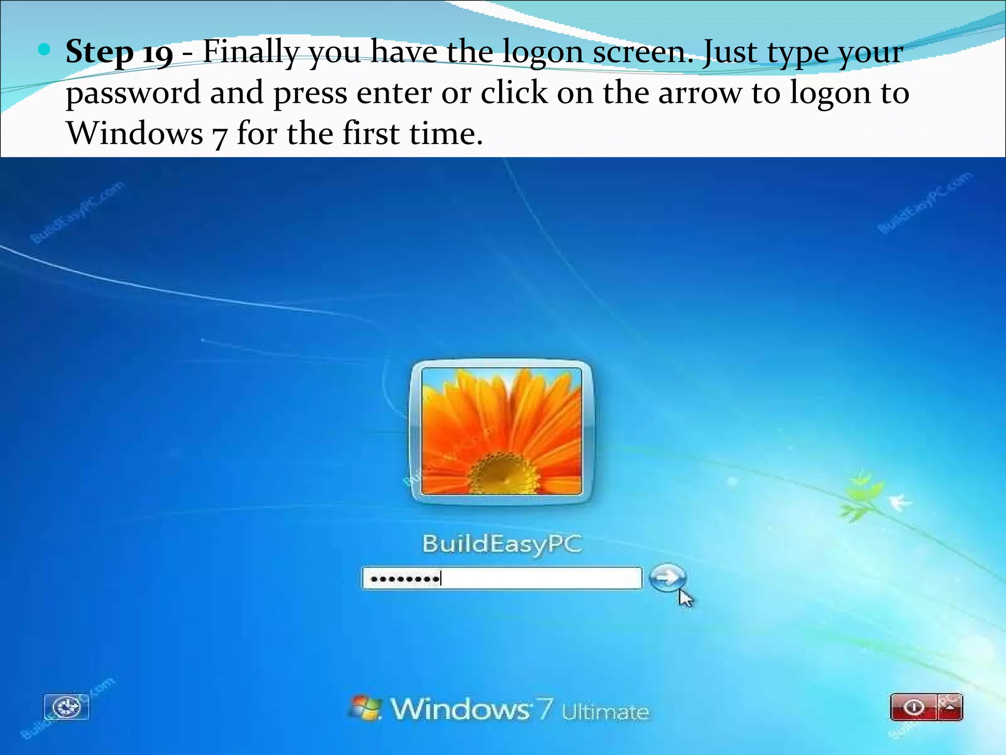 Step 19  - Finally you have the logon screen. Just type your password and press enter or click on the arrow to logon to Windows 7 for the first time. 
