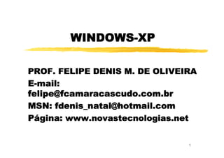 WINDOWS-XP

PROF. FELIPE DENIS M. DE OLIVEIRA
E-mail:
felipe@fcamaracascudo.com.br
MSN: fdenis_natal@hotmail.com
Página: www.novastecnologias.net


                               1
 