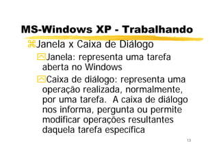 13
MS-Windows XP - Trabalhando
Janela x Caixa de Diálogo
Janela: representa uma tarefa
aberta no Windows
Caixa de diálogo: representa uma
operação realizada, normalmente,
por uma tarefa. A caixa de diálogo
nos informa, pergunta ou permite
modificar operações resultantes
daquela tarefa específica
 