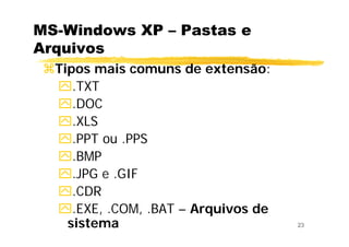 23
MS-Windows XP – Pastas e
Arquivos
Tipos mais comuns de extensão:
.TXT
.DOC
.XLS
.PPT ou .PPS
.BMP
.JPG e .GIF
.CDR
.EXE, .COM, .BAT – Arquivos de
sistema
 