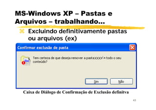 43
MS-Windows XP – Pastas e
Arquivos – trabalhando...
Excluindo definitivamente pastas
ou arquivos (ex)
Caixa de Diálogo de Confirmação de Exclusão definitva
 