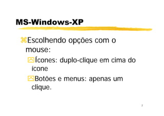 7
MS-Windows-XP
Escolhendo opções com o
mouse:
Ícones: duplo-clique em cima do
ícone
Botões e menus: apenas um
clique.
 
