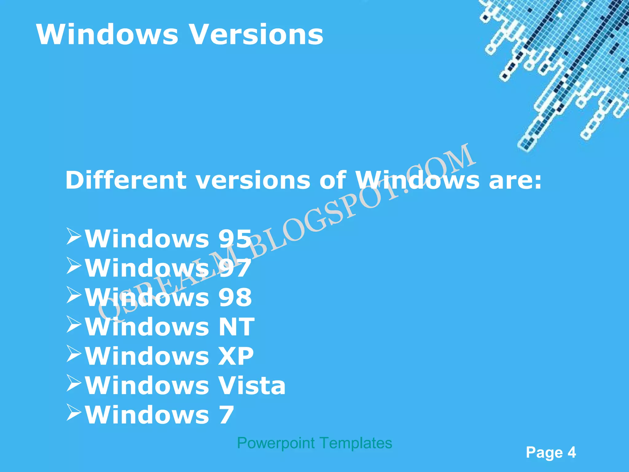 Windows Versions



                             OM are:
                         T.C
 Different versions of Windows
                      PO
 Windows 95 LO    GS
 Windows M    .B
            L 97
      SR EA
 Windows 98
    Q
 Windows NT
 Windows XP
 Windows Vista
 Windows 7
             Powerpoint Templates
                                    Page 4
 