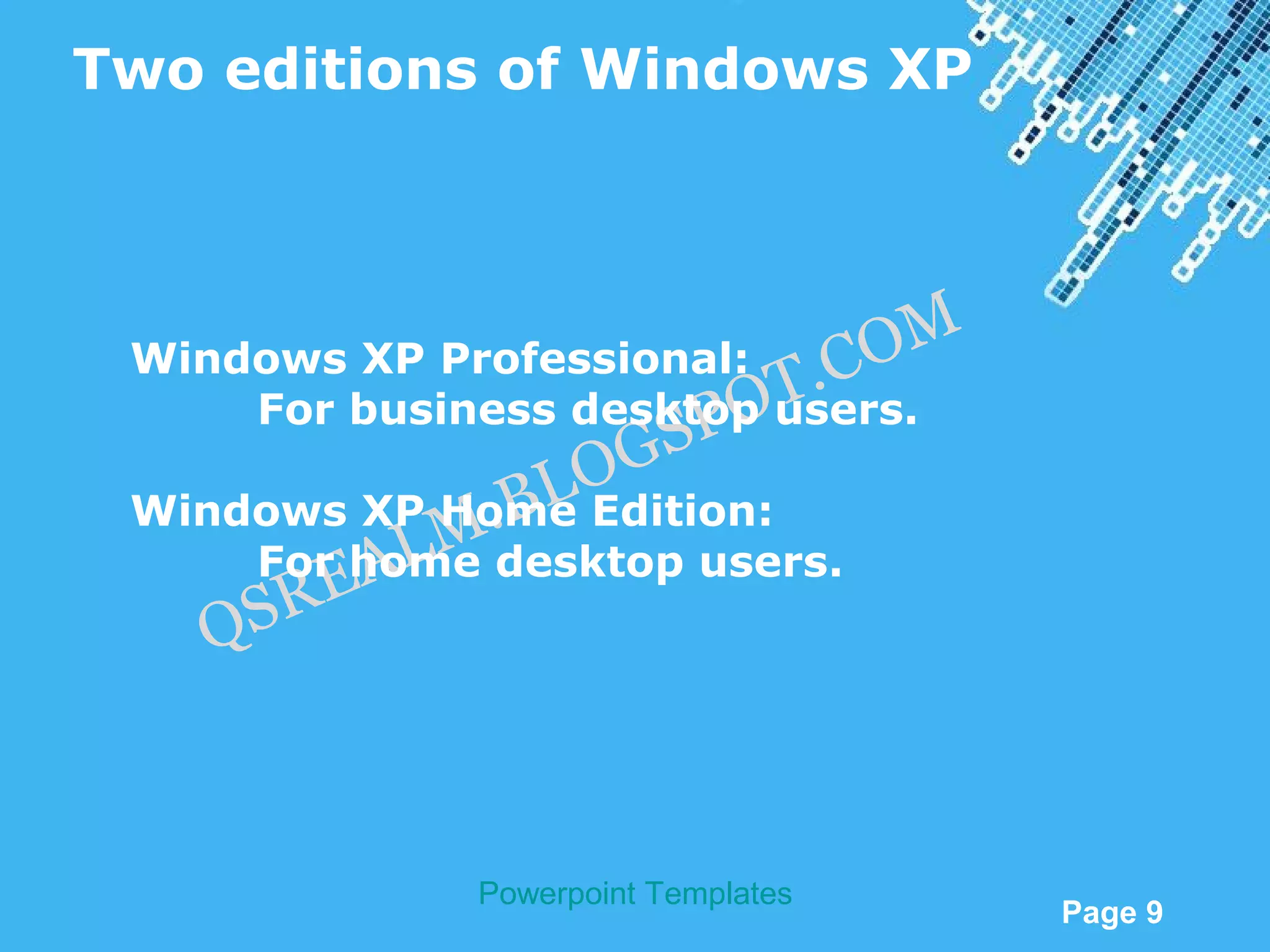 Two editions of Windows XP



                                     M
 Windows XP Professional:  . CO
                         OT
     For business desktop users.
                       P
                     GS
               .B LO
 Windows XP Home Edition:
            LM
         EA
      For home desktop users.
      SR
    Q


              Powerpoint Templates
                                         Page 9
 