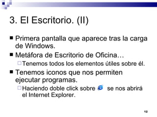 3. El Escritorio. (II) Primera pantalla que aparece tras la carga de Windows. Metáfora de Escritorio de Oficina… Tenemos todos los elementos útiles sobre él. Tenemos iconos que nos permiten ejecutar programas. Haciendo doble click sobre  se nos abrirá el Internet Explorer. 