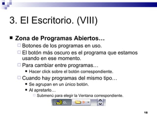 3. El Escritorio. (VIII) Zona de Programas Abiertos… Botones de los programas en uso. El botón más oscuro es el programa que estamos usando en ese momento. Para cambiar entre programas… Hacer click sobre el botón correspondiente. Cuando hay programas del mismo tipo… Se agrupan en un único botón. Al apretarlo… Submenú para elegir la Ventana correspondiente. 