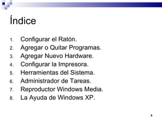 Índice Configurar el Ratón. Agregar o Quitar Programas. Agregar Nuevo Hardware. Configurar la Impresora. Herramientas del Sistema. Administrador de Tareas. Reproductor Windows Media. La Ayuda de Windows XP. 