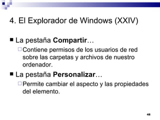 4. El Explorador de Windows (XXIV) La pestaña  Compartir … Contiene permisos de los usuarios de red sobre las carpetas y archivos de nuestro ordenador. La pestaña  Personalizar … Permite cambiar el aspecto y las propiedades del elemento. 