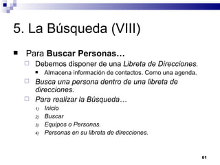 5. La Búsqueda (VIII) Para  Buscar Personas… Debemos disponer de una  Libreta de Direcciones. Almacena información de contactos. Como una agenda. Busca una persona dentro de una libreta de direcciones. Para realizar la Búsqueda… Inicio Buscar Equipos o Personas. Personas en su libreta de direcciones. 