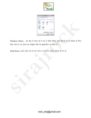 Windows Menu:- bl ehuw ls ,e,l oMZ esa ,d ls vf/kd foaMksl [kqyh gksrh gS rks mu foaMksl dks eSaust
fd;k tkrk gSA ,oa ,e,l oMZ MkD;wesaV foMks dks spilt fd;k tk ldrk gSA
Help Menu:- blls ,e,l oMZ ds ckjs esa gsYi ys ldrs gSA bldh 'kkVZdV dh F1 gSA
rock_siraj@ymail.com
 