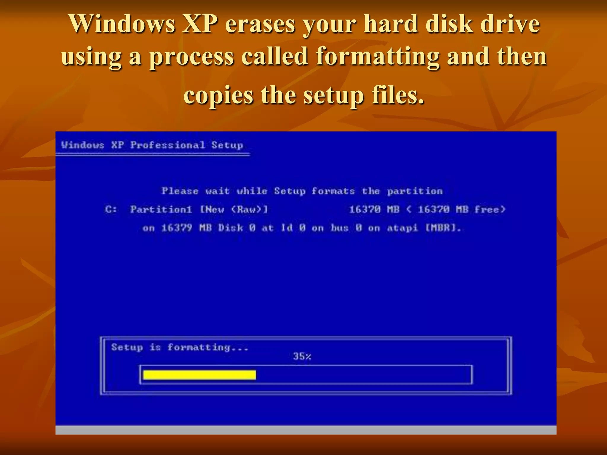 Windows XP erases your hard disk drive
using a process called formatting and then
           copies the setup files.
 