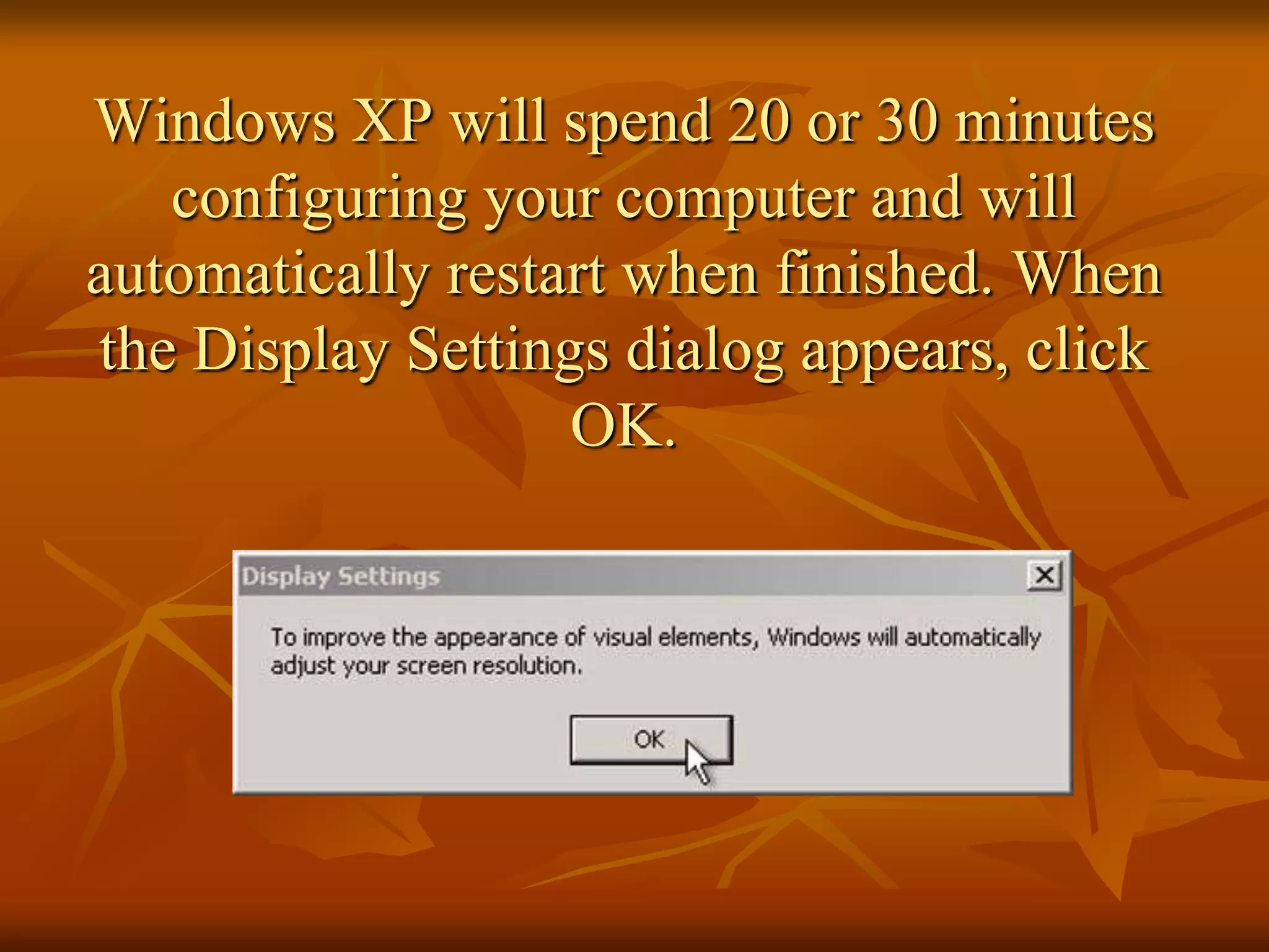 Windows XP will spend 20 or 30 minutes
   configuring your computer and will
automatically restart when finished. When
the Display Settings dialog appears, click
                   OK.
 