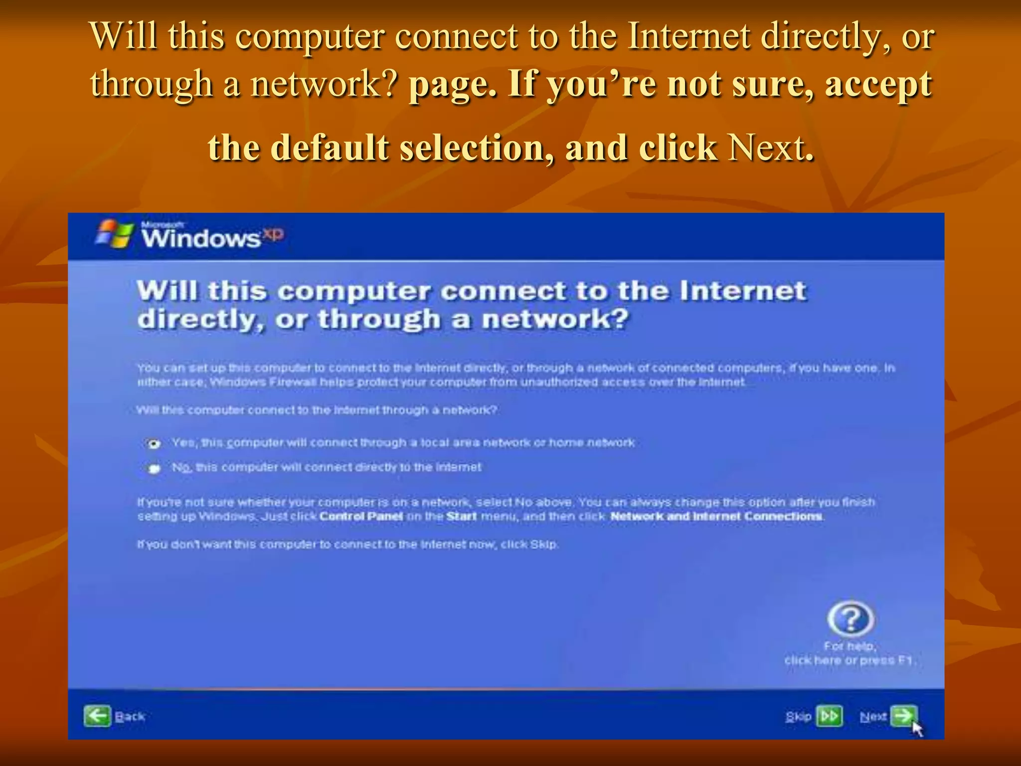 Will this computer connect to the Internet directly, or
through a network? page. If you’re not sure, accept
       the default selection, and click Next.
 