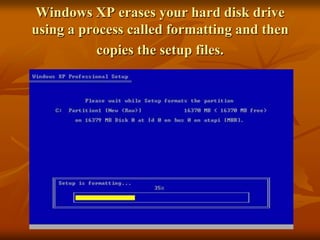 Windows XP erases your hard disk drive
using a process called formatting and then
           copies the setup files.
 
