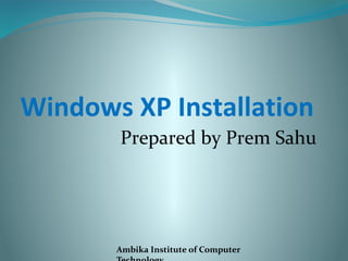 Windows XP Installation
Prepared by Prem Sahu
Ambika Institute of Computer
 