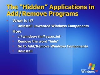 The “Hidden” Applications in Add/Remove Programs What is it? Uninstall unwanted Windows Components How c:\windows\inf\sysoc.inf  Remove the word "hide“ Go to Add/Remove Windows Components Uninstall 