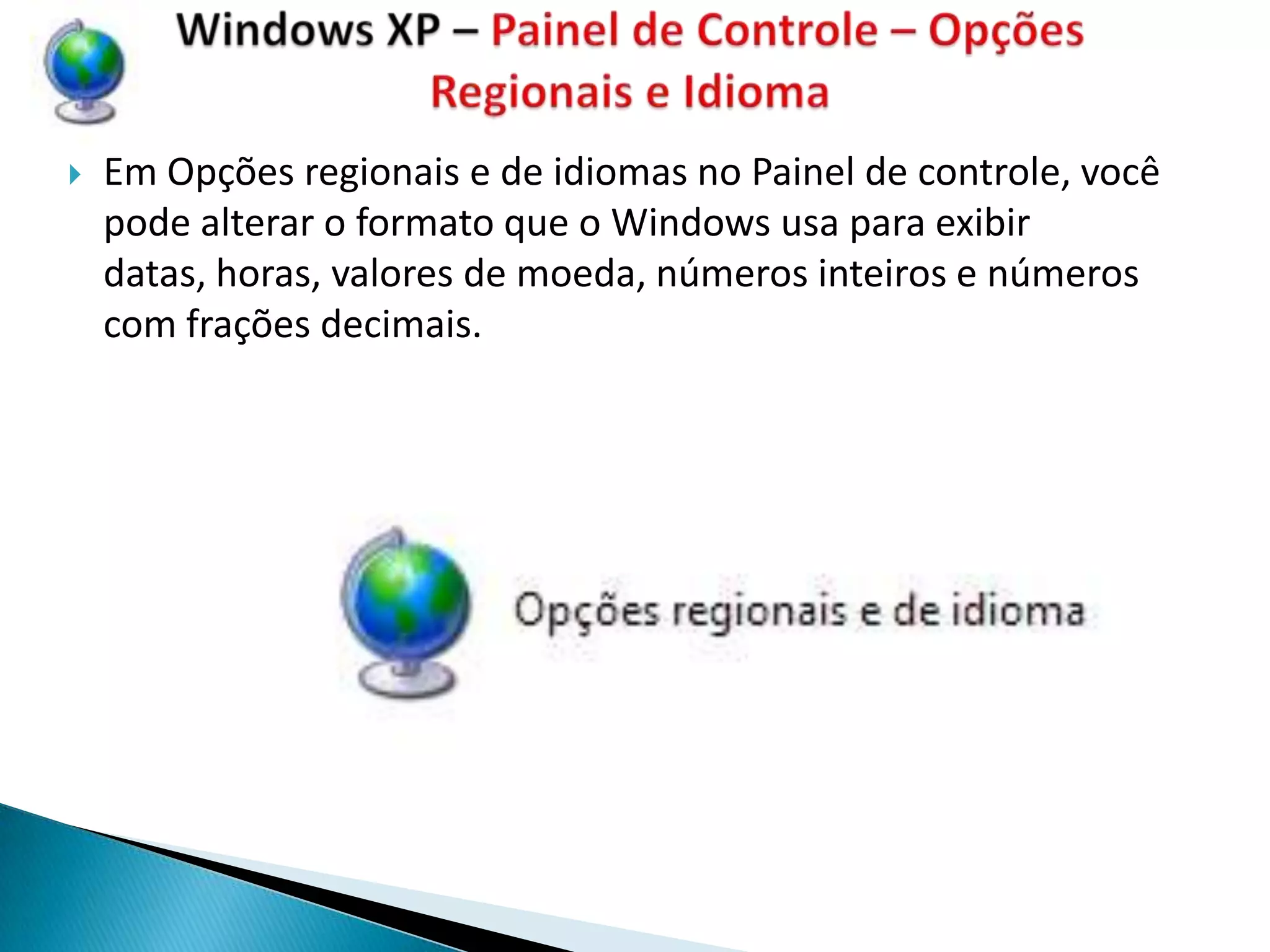    Em Opções regionais e de idiomas no Painel de controle, você
    pode alterar o formato que o Windows usa para exibir
    datas, horas, valores de moeda, números inteiros e números
    com frações decimais.
 