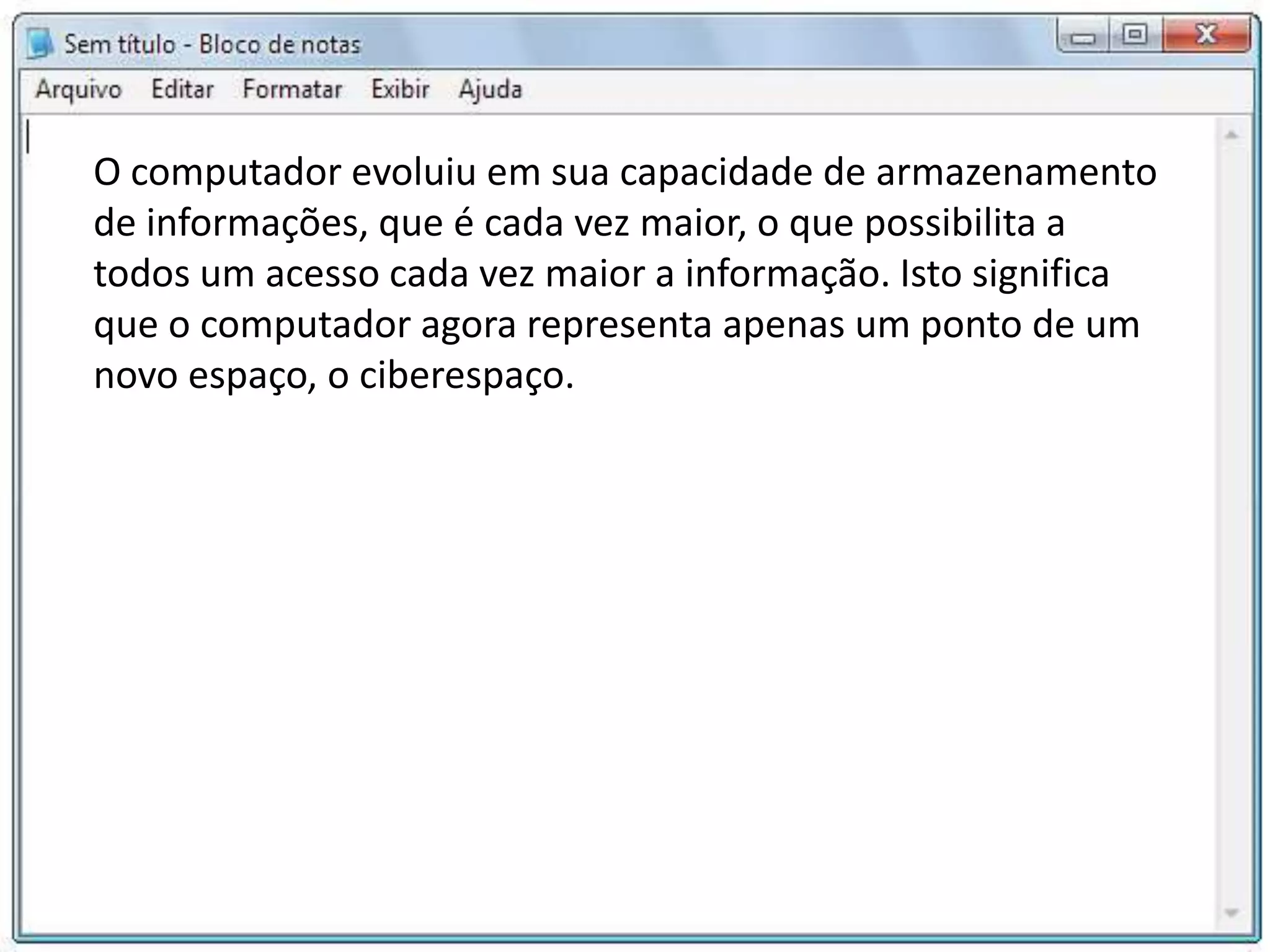 O computador evoluiu em sua capacidade de armazenamento
de informações, que é cada vez maior, o que possibilita a
todos um acesso cada vez maior a informação. Isto significa
que o computador agora representa apenas um ponto de um
novo espaço, o ciberespaço.
 