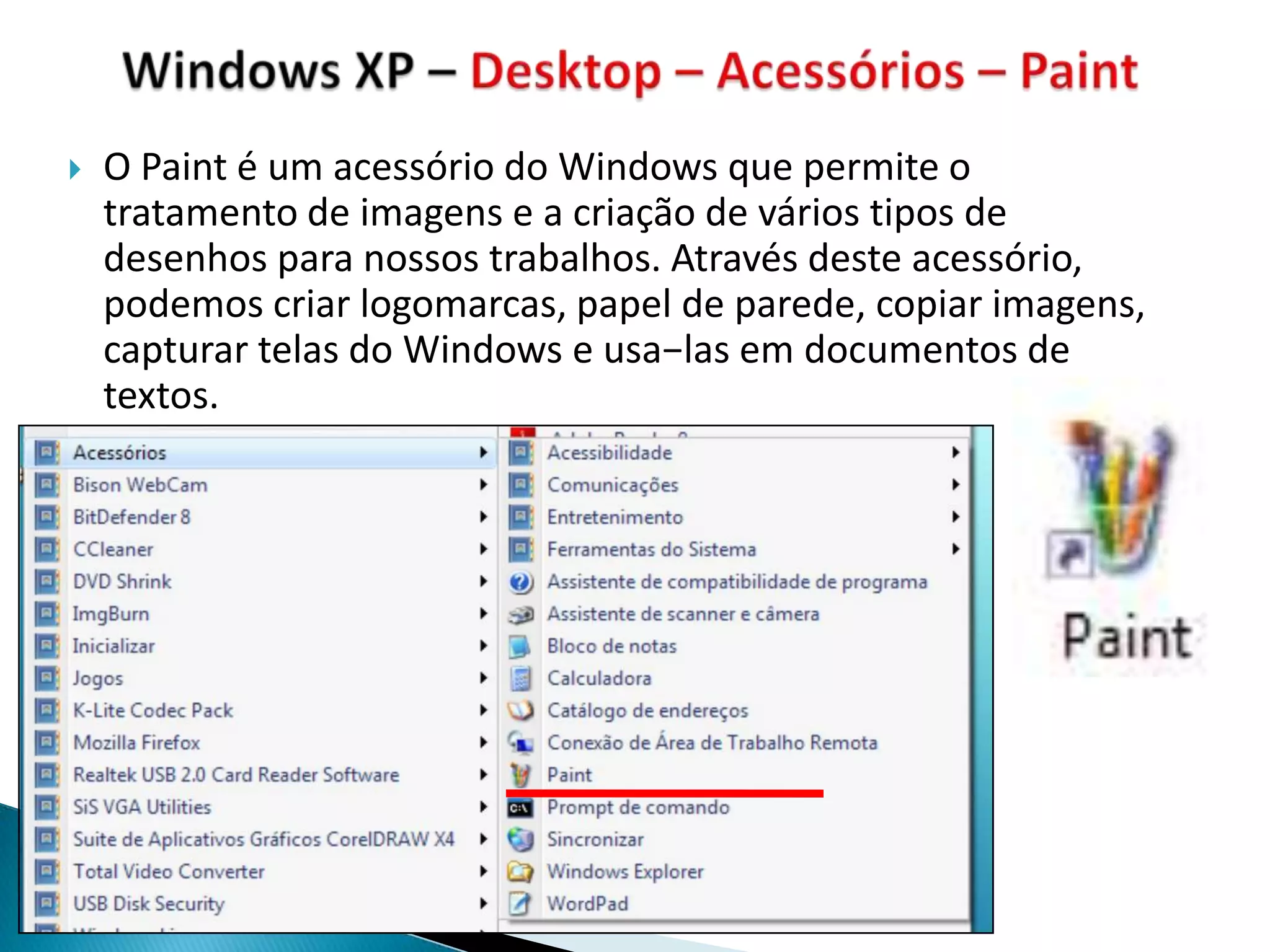    O Paint é um acessório do Windows que permite o
    tratamento de imagens e a criação de vários tipos de
    desenhos para nossos trabalhos. Através deste acessório,
    podemos criar logomarcas, papel de parede, copiar imagens,
    capturar telas do Windows e usa−las em documentos de
    textos.
 