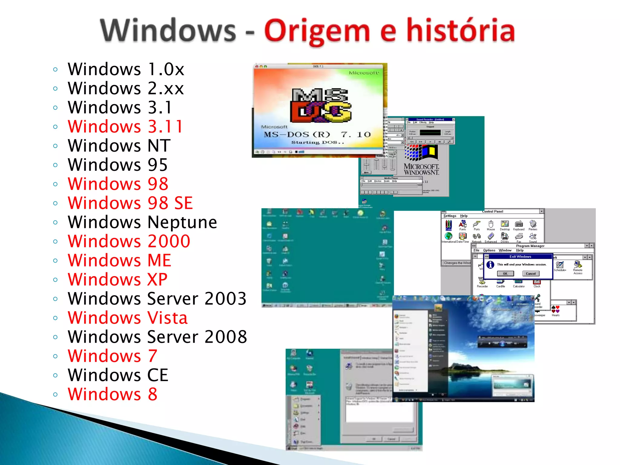 ◦   Windows 1.0x
◦   Windows 2.xx
◦   Windows 3.1
◦   Windows 3.11
◦   Windows NT
◦   Windows 95
◦   Windows 98
◦   Windows 98 SE
◦   Windows Neptune
◦   Windows 2000
◦   Windows ME
◦   Windows XP
◦   Windows Server 2003
◦   Windows Vista
◦   Windows Server 2008
◦   Windows 7
◦   Windows CE
◦   Windows 8
 