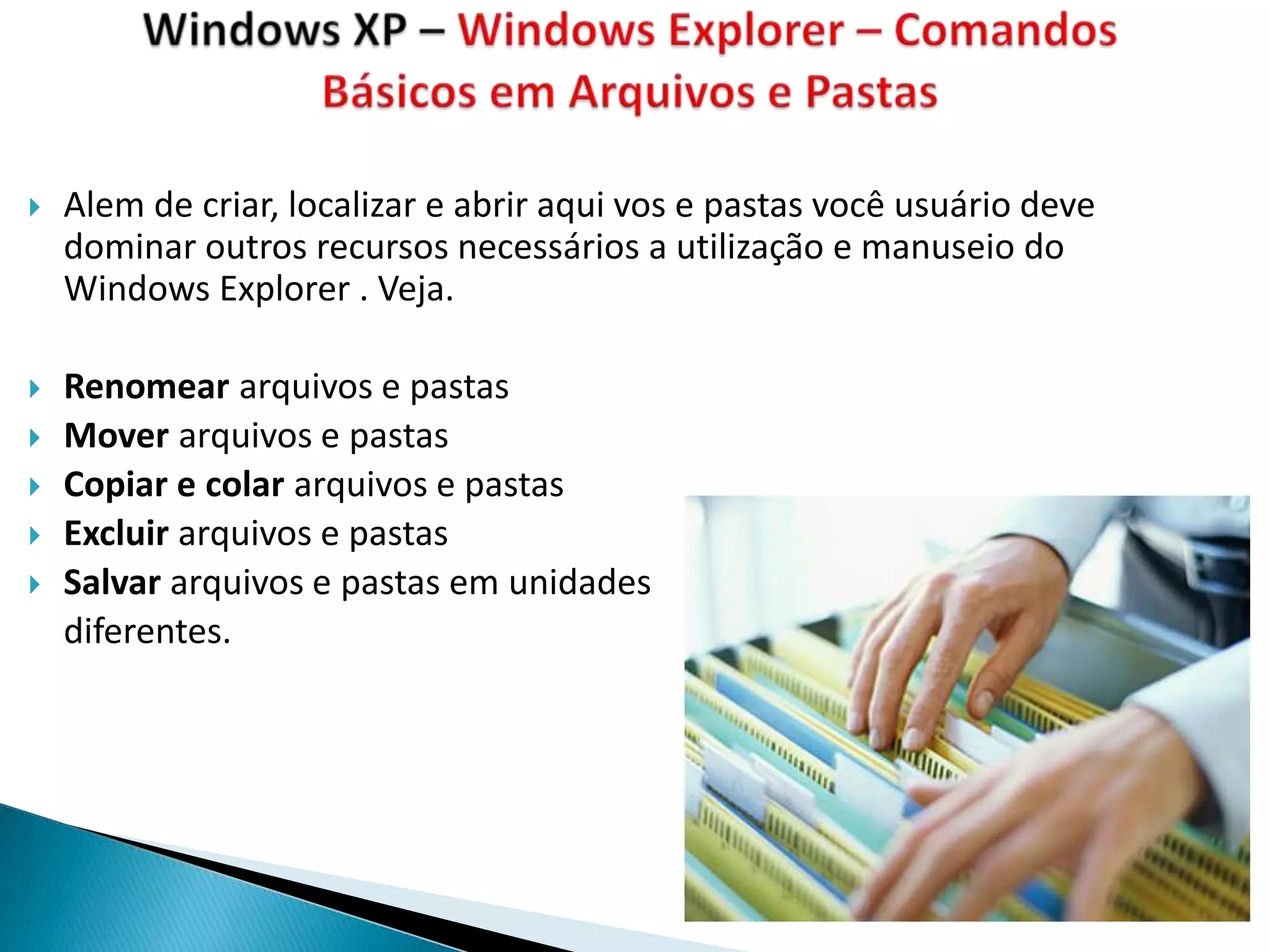    Alem de criar, localizar e abrir aqui vos e pastas você usuário deve
    dominar outros recursos necessários a utilização e manuseio do
    Windows Explorer . Veja.

   Renomear arquivos e pastas
   Mover arquivos e pastas
   Copiar e colar arquivos e pastas
   Excluir arquivos e pastas
   Salvar arquivos e pastas em unidades
    diferentes.
 