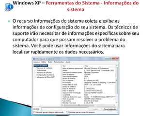    O recurso Informações do sistema coleta e exibe as
    informações de configuração do seu sistema. Os técnicos de
    suporte irão necessitar de informações específicas sobre seu
    computador para que possam resolver o problema do
    sistema. Você pode usar Informações do sistema para
    localizar rapidamente os dados necessários.
 