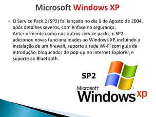    O Service Pack 2 (SP2) foi lançado no dia 6 de Agosto de 2004,
    após detalhes severos, com ênfase na segurança.
    Anteriormente como nos outros service packs, o SP2
    adicionou novas funcionalidades ao Windows XP, incluindo a
    instalação de um firewall, suporte à rede Wi-Fi com guia de
    introdução, bloqueador de pop-up no Internet Explorer, e
    suporte ao Bluetooth.
 