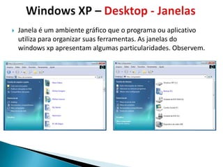    Janela é um ambiente gráfico que o programa ou aplicativo
    utiliza para organizar suas ferramentas. As janelas do
    windows xp apresentam algumas particularidades. Observem.
 