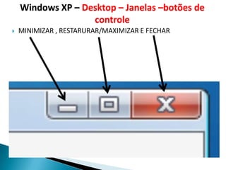 Windows XP – Desktop – Janelas –botões de
                   controle
   MINIMIZAR , RESTARURAR/MAXIMIZAR E FECHAR
 