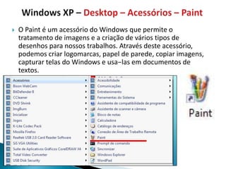    O Paint é um acessório do Windows que permite o
    tratamento de imagens e a criação de vários tipos de
    desenhos para nossos trabalhos. Através deste acessório,
    podemos criar logomarcas, papel de parede, copiar imagens,
    capturar telas do Windows e usa−las em documentos de
    textos.
 