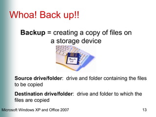 13Whoa! Back up!!Backup = creating a copy of files on a storage deviceSource drive/folder:  drive and folder containing the files to be copiedDestination drive/folder:  drive and folder to which the files are copied