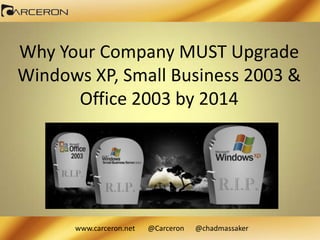 Why Your Company MUST Upgrade
Windows XP, Small Business 2003 &
Office 2003 by 2014

www.carceron.net

@Carceron

@chadmassaker

 