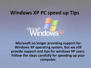 Windows XP PC speed up Tips
Microsoft no longer providing support for
Windows XP operating system. But we still
provide support and tips for windows XP users.
Follow the steps carefully for speeding up your
computer.
 